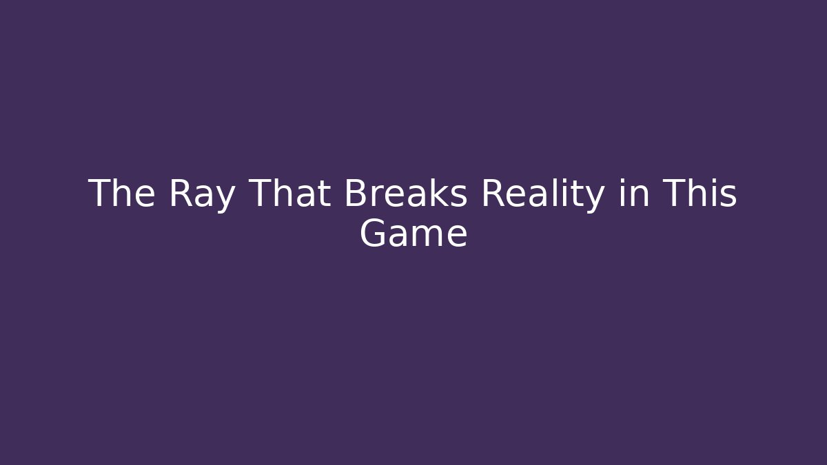 The Ray That Breaks Reality in This Game