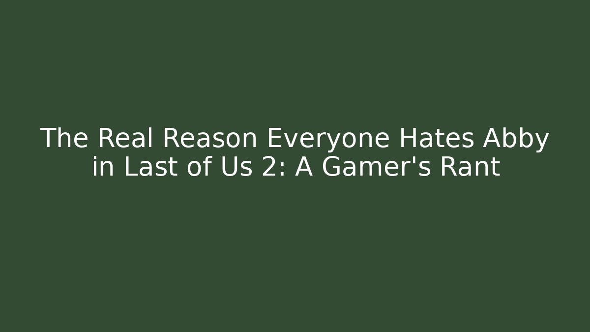 The Real Reason Everyone Hates Abby in Last of Us 2: A Gamer's Rant