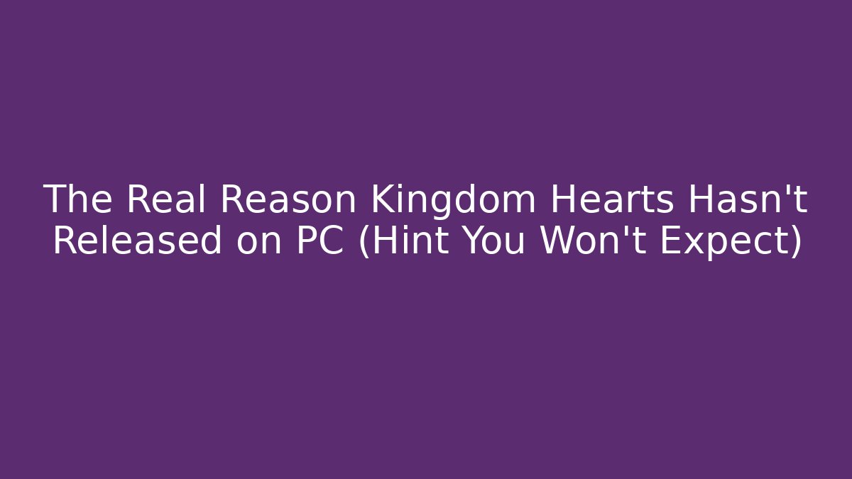 The Real Reason Kingdom Hearts Hasn't Released on PC (Hint You Won't Expect)