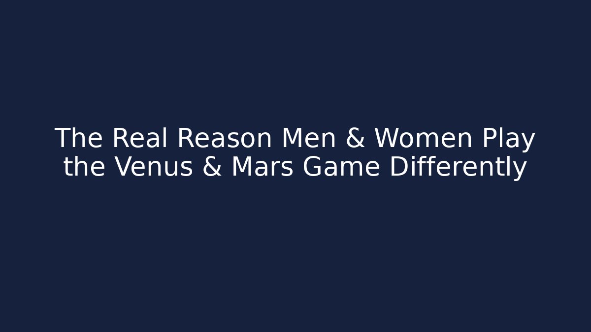 The Real Reason Men & Women Play the Venus & Mars Game Differently