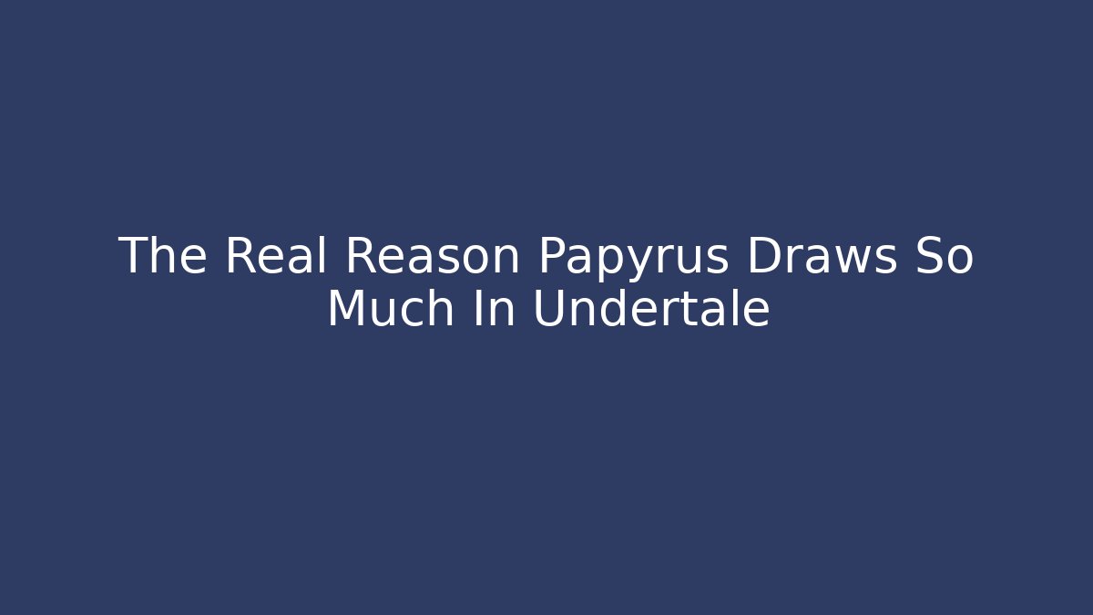 The Real Reason Papyrus Draws So Much In Undertale