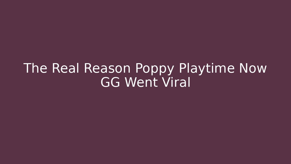 The Real Reason Poppy Playtime Now GG Went Viral