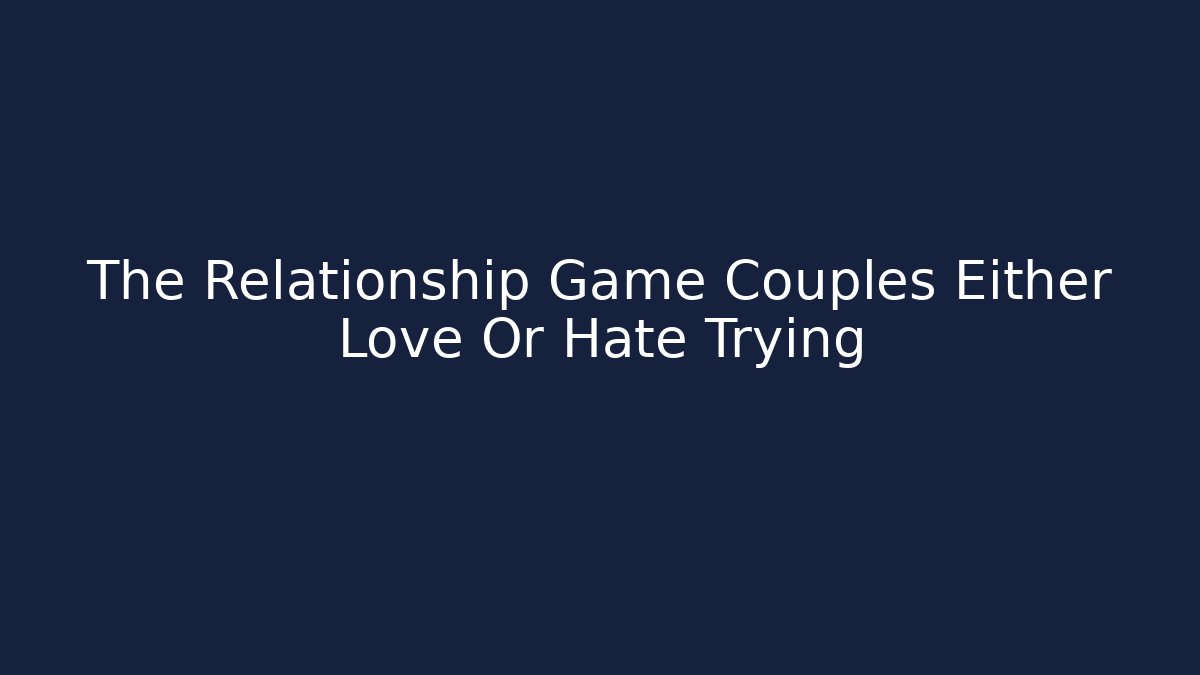 The Relationship Game Couples Either Love Or Hate Trying