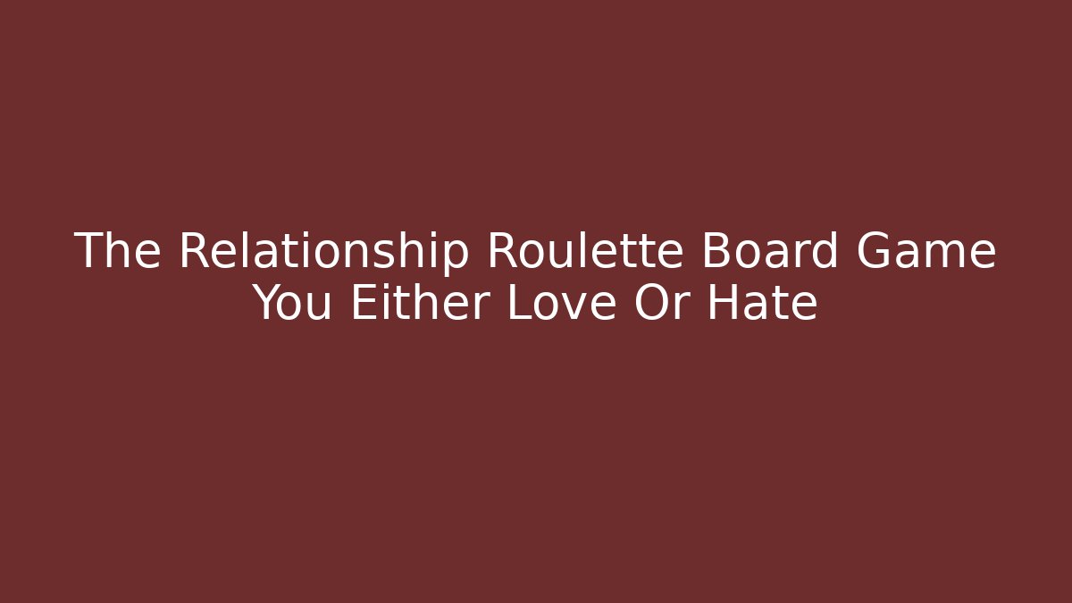 The Relationship Roulette Board Game You Either Love Or Hate