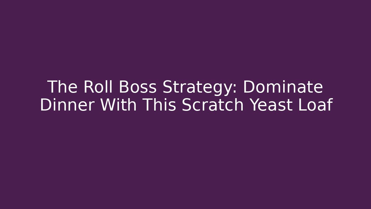 The Roll Boss Strategy: Dominate Dinner With This Scratch Yeast Loaf