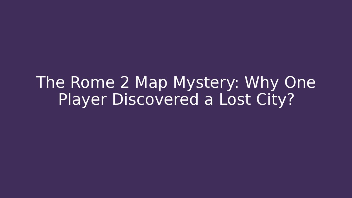 The Rome 2 Map Mystery: Why One Player Discovered a Lost City?