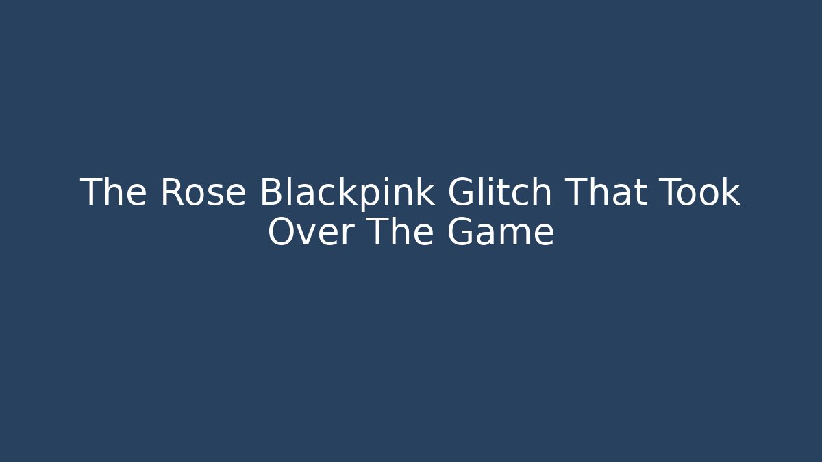 The Rose Blackpink Glitch That Took Over The Game