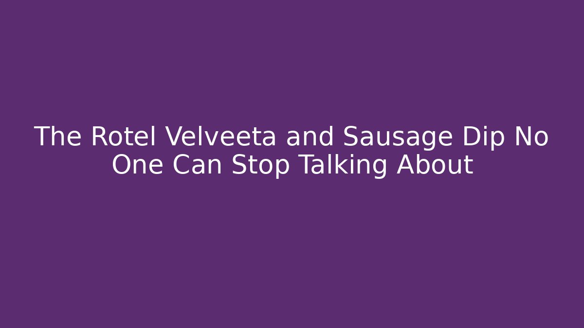 The Rotel Velveeta and Sausage Dip No One Can Stop Talking About