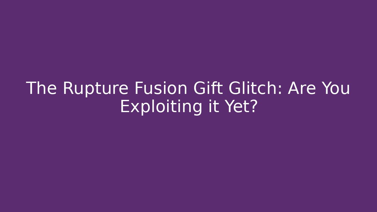 The Rupture Fusion Gift Glitch: Are You Exploiting it Yet?
