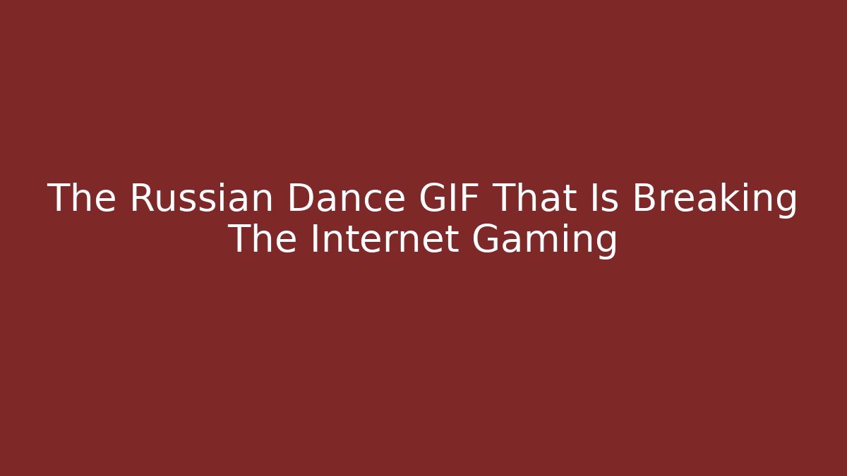 The Russian Dance GIF That Is Breaking The Internet Gaming