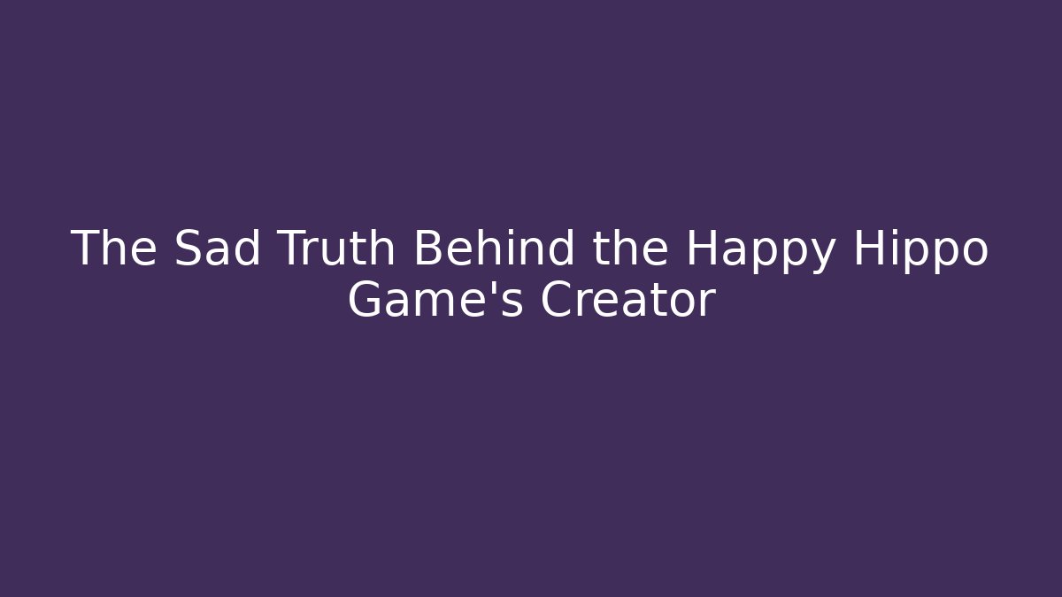 The Sad Truth Behind the Happy Hippo Game’s Creator