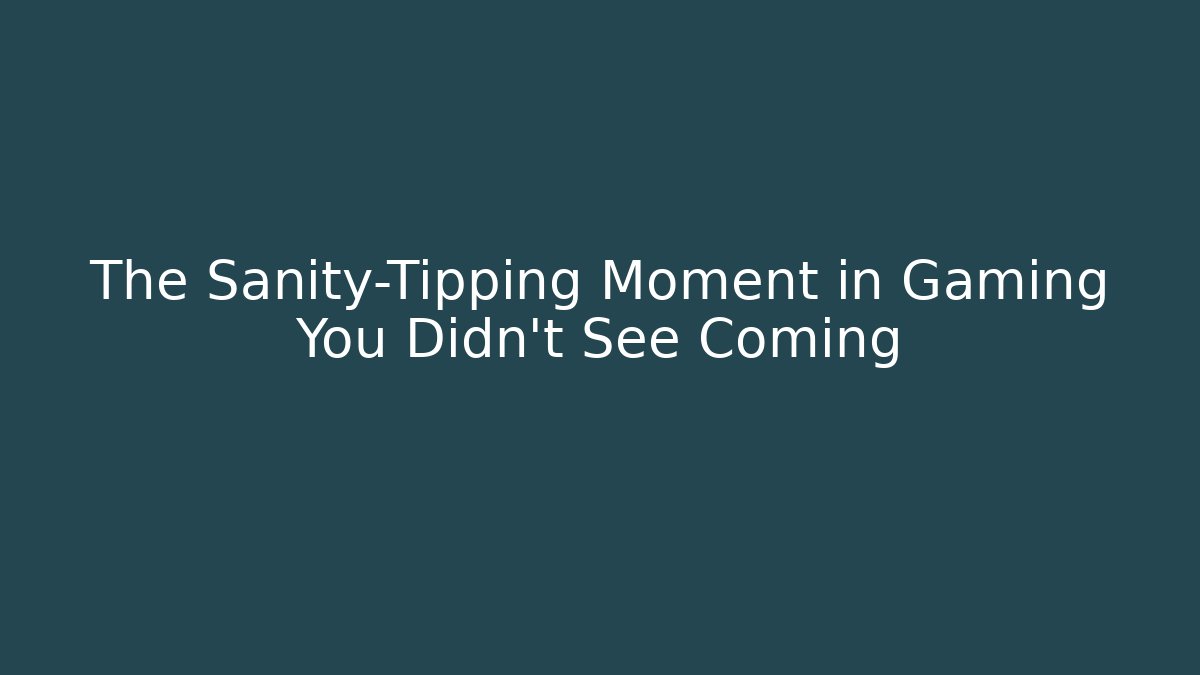 The Sanity-Tipping Moment in Gaming You Didn't See Coming