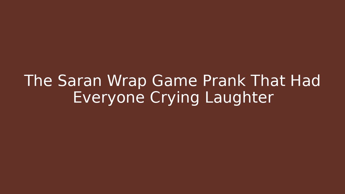 The Saran Wrap Game Prank That Had Everyone Crying Laughter