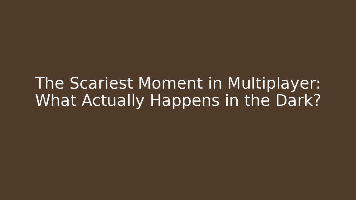 The Scariest Moment in Multiplayer: What Actually Happens in the Dark?