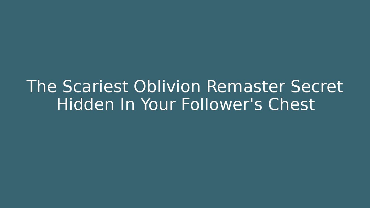The Scariest Oblivion Remaster Secret Hidden In Your Follower's Chest
