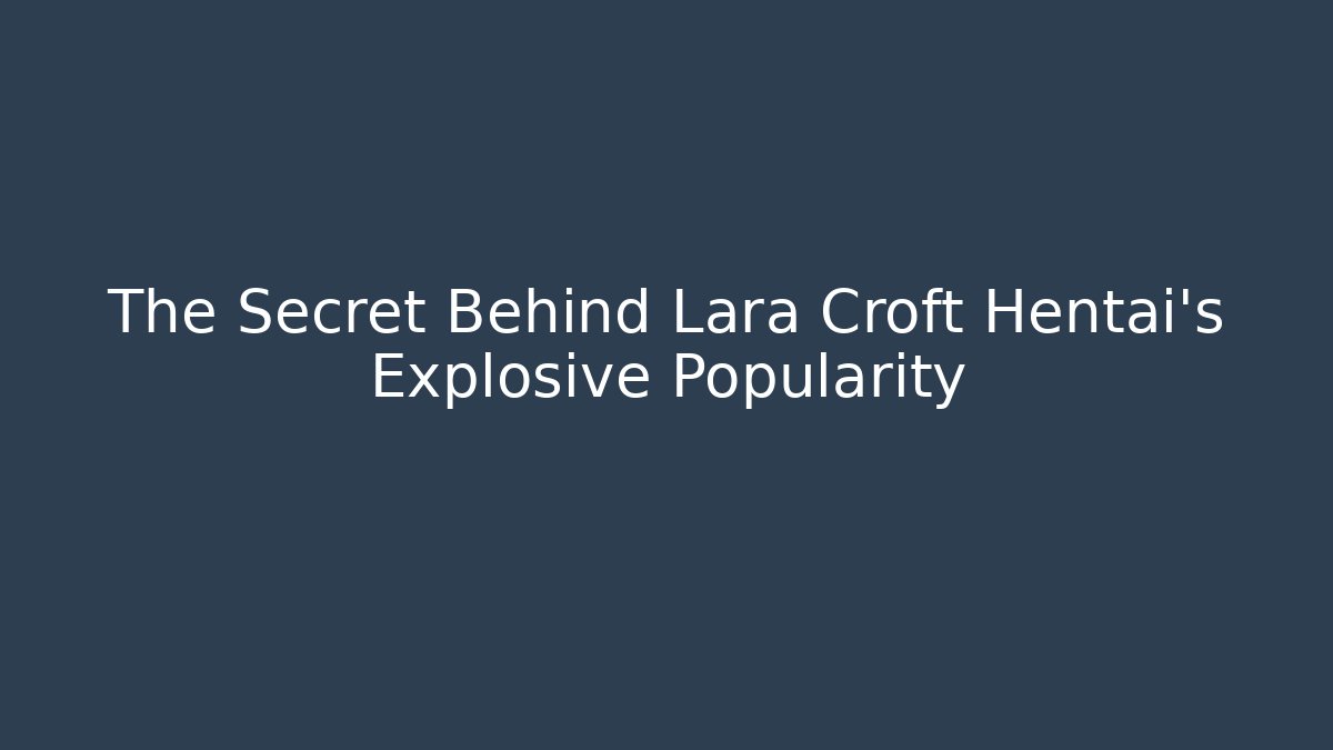 The Secret Behind Lara Croft Hentai's Explosive Popularity