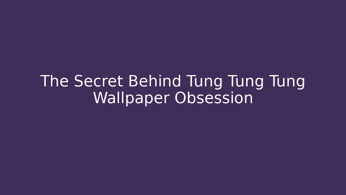 The Secret Behind Tung Tung Tung Wallpaper Obsession