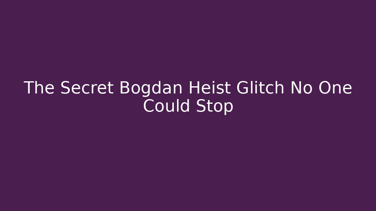 The Secret Bogdan Heist Glitch No One Could Stop