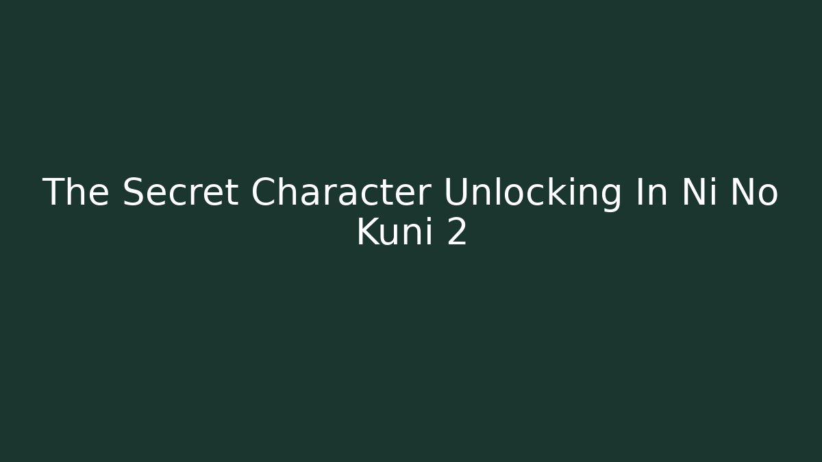 The Secret Character Unlocking In Ni No Kuni 2