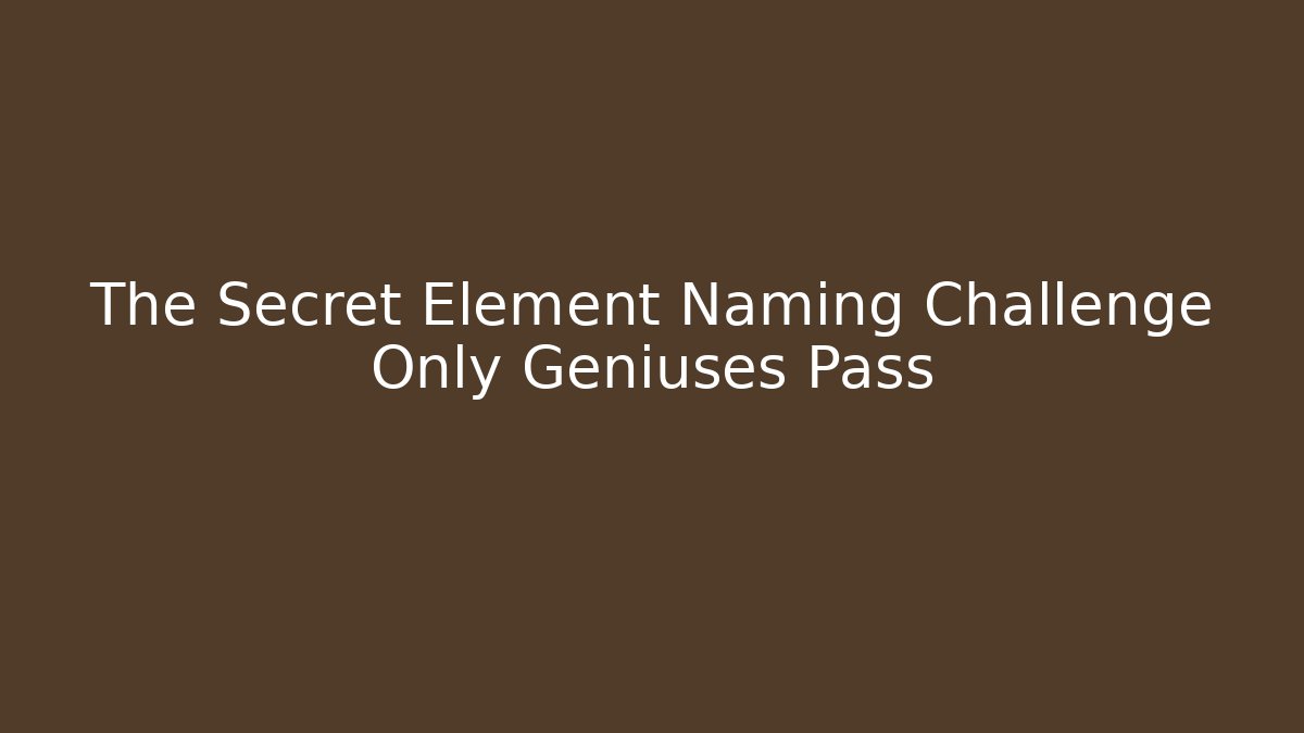 The Secret Element Naming Challenge Only Geniuses Pass - Boomer Naturals
