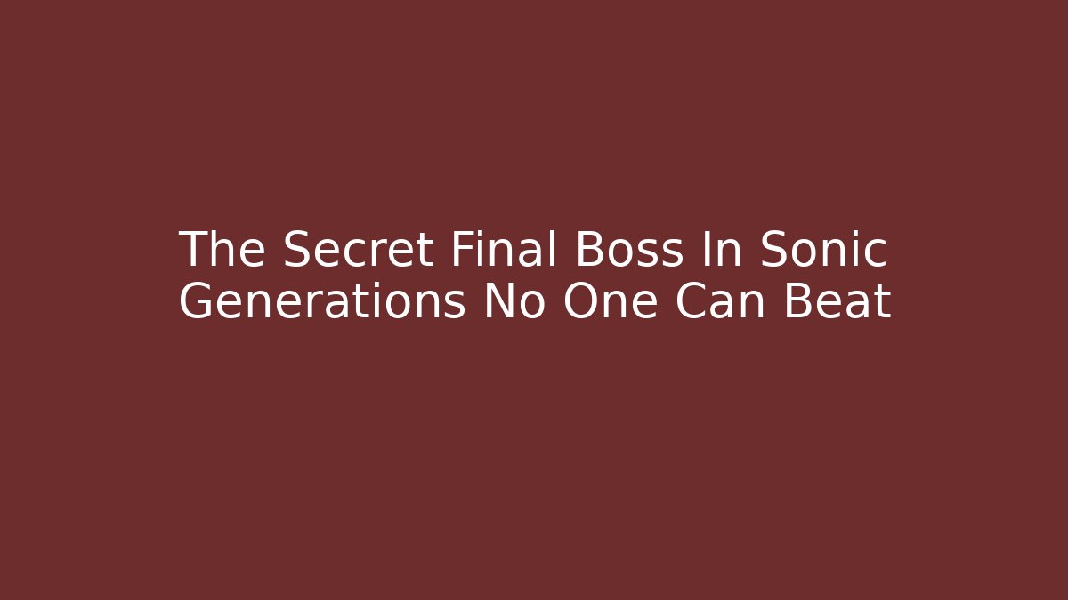 The Secret Final Boss In Sonic Generations No One Can Beat