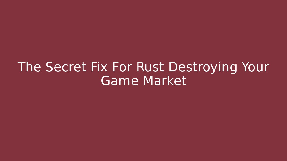 The Secret Fix For Rust Destroying Your Game Market