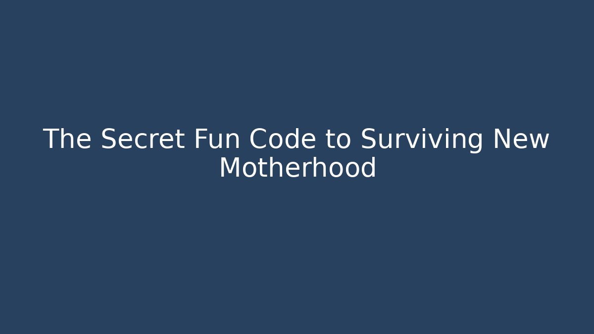 The Secret Fun Code to Surviving New Motherhood