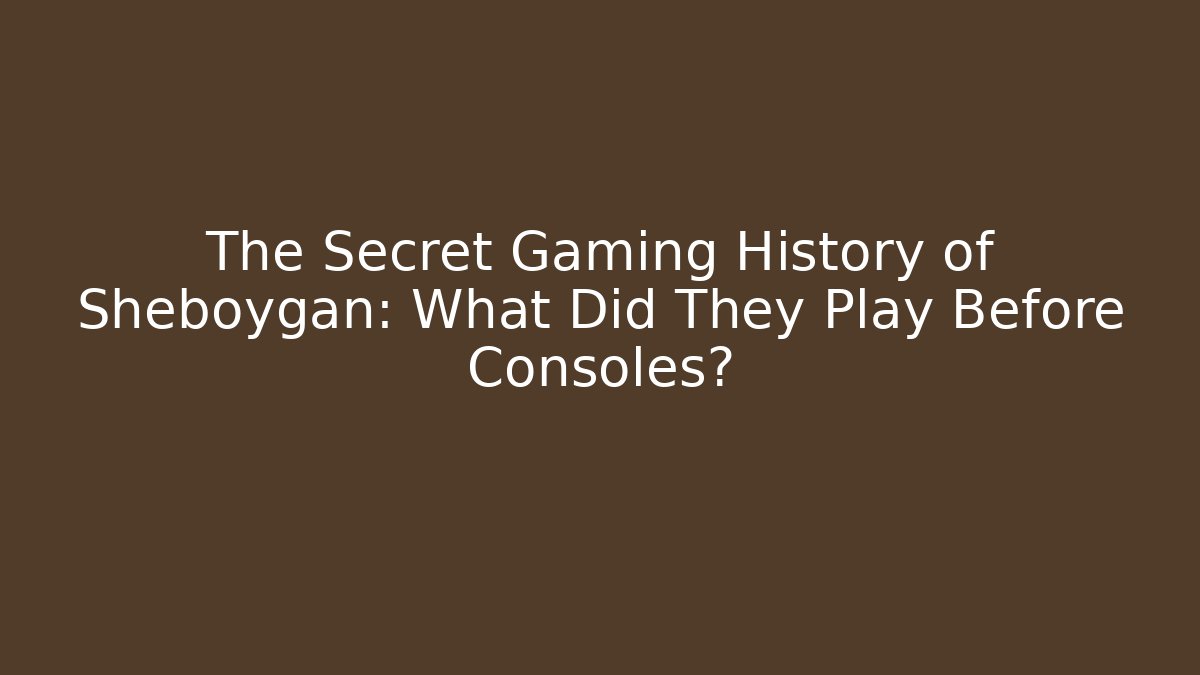 The Secret Gaming History of Sheboygan: What Did They Play Before Consoles? - Boomer Naturals