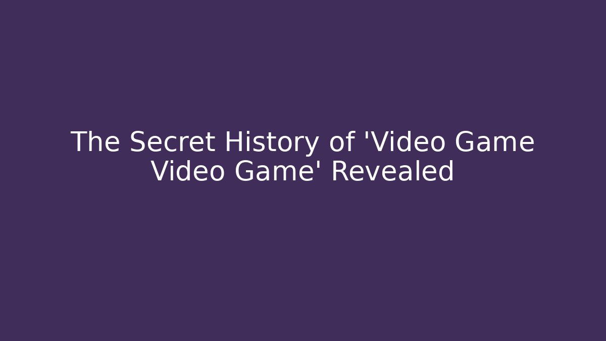 The Secret History of 'Video Game Video Game' Revealed