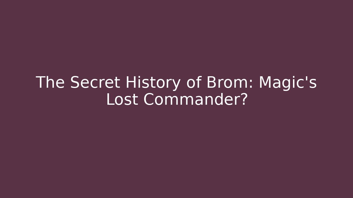 The Secret History of Brom: Magic's Lost Commander?
