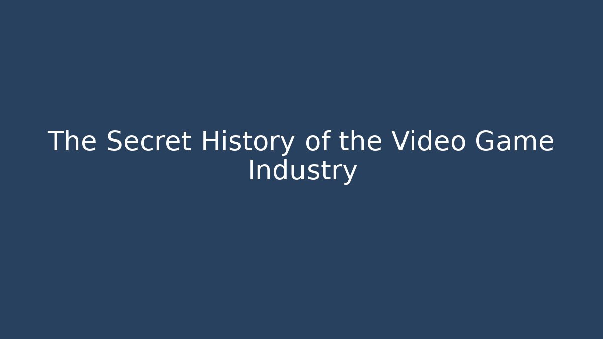 The Secret History of the Video Game Industry