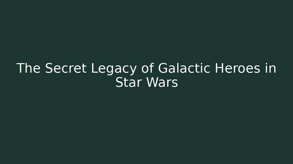 The Secret Legacy of Galactic Heroes in Star Wars