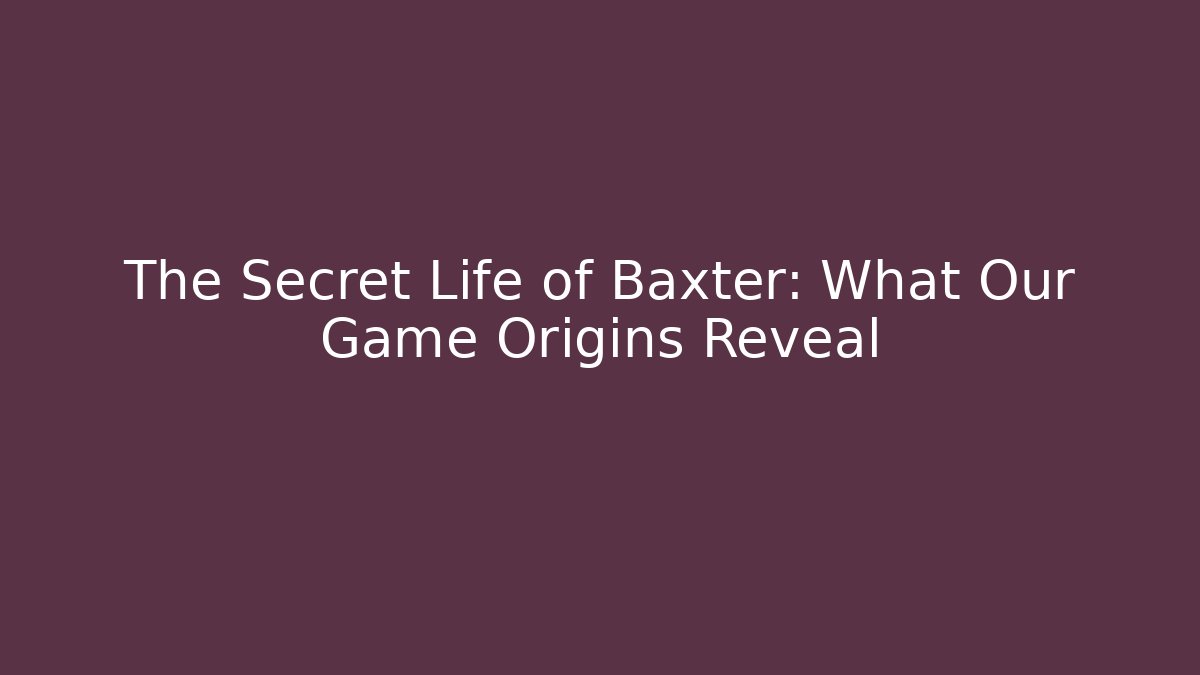 The Secret Life of Baxter: What Our Game Origins Reveal