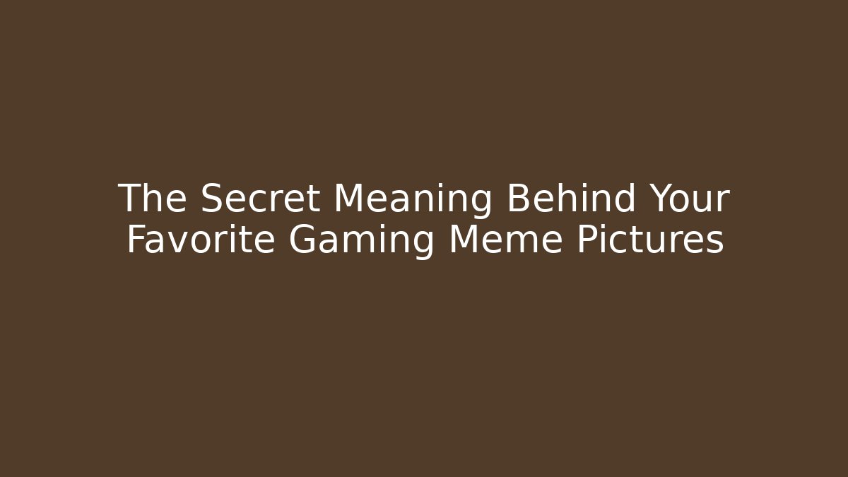 The Secret Meaning Behind Your Favorite Gaming Meme Pictures