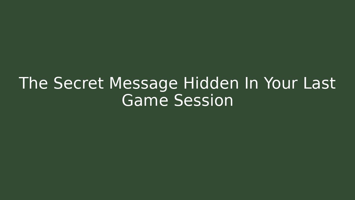 The Secret Message Hidden In Your Last Game Session