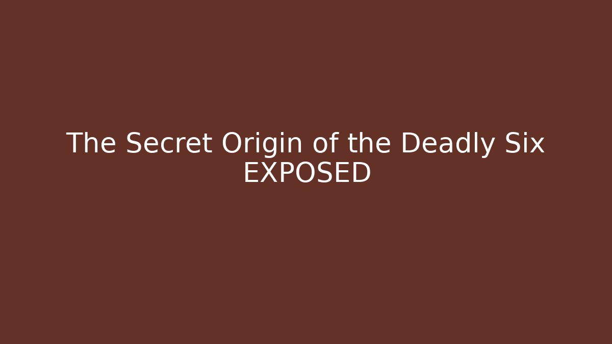 The Secret Origin of the Deadly Six EXPOSED
