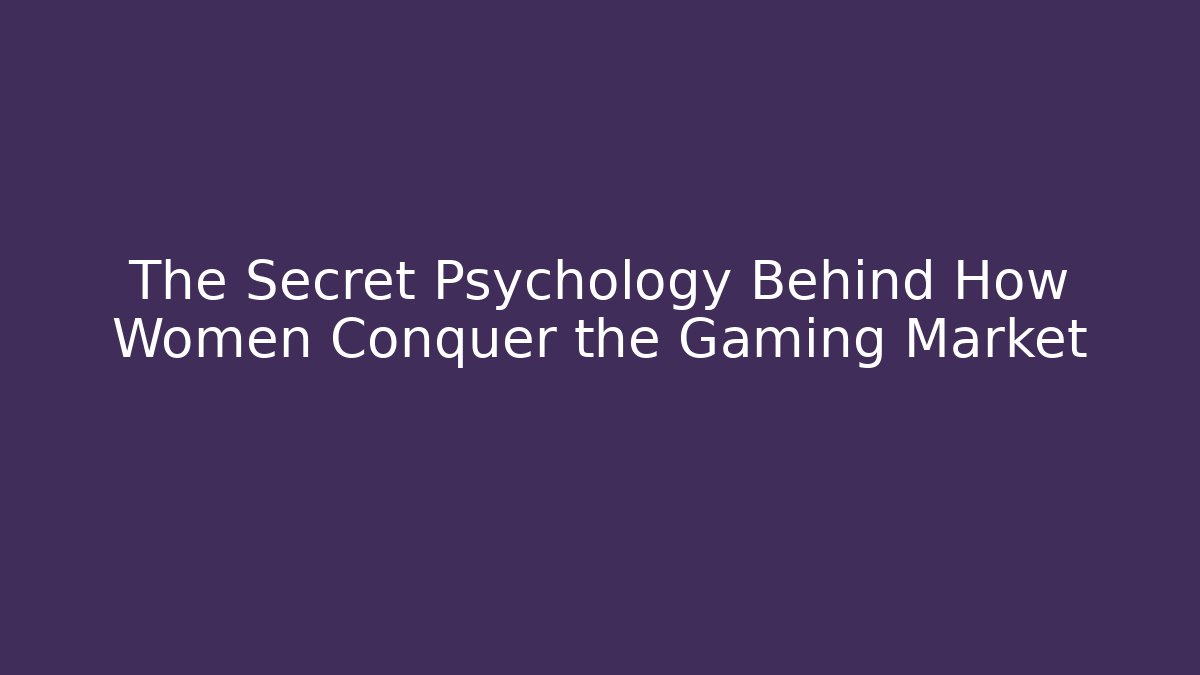 The Secret Psychology Behind How Women Conquer the Gaming Market