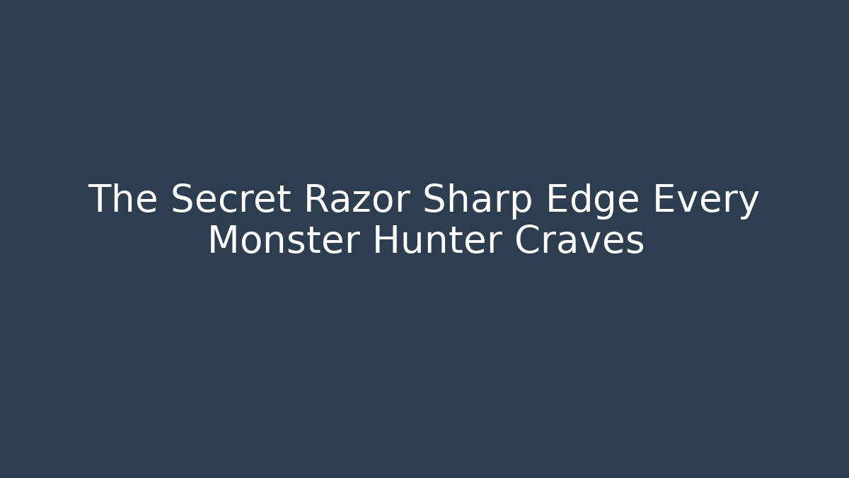 The Secret Razor Sharp Edge Every Monster Hunter Craves