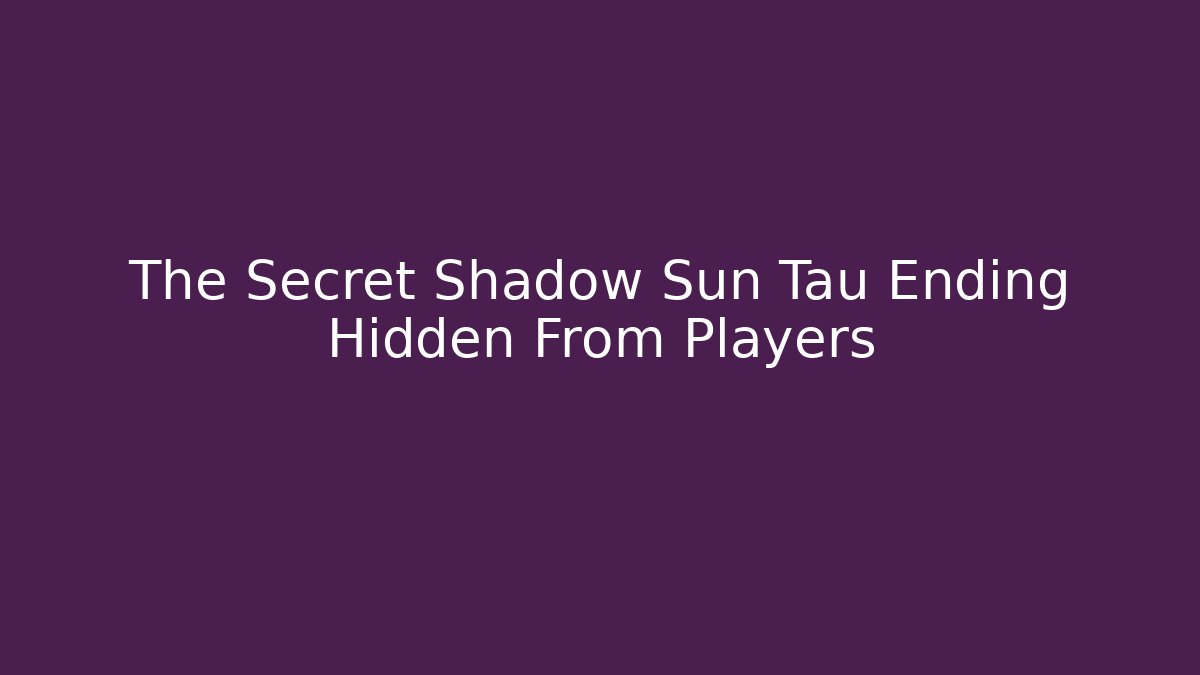 The Secret Shadow Sun Tau Ending Hidden From Players