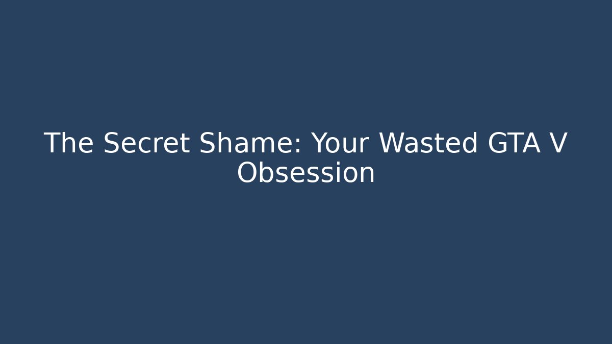 The Secret Shame: Your Wasted GTA V Obsession