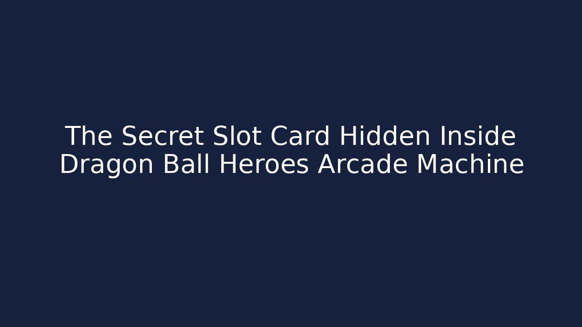 The Secret Slot Card Hidden Inside Dragon Ball Heroes Arcade Machine