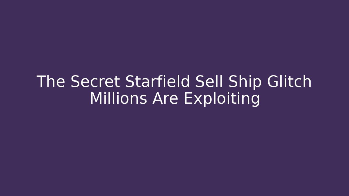 The Secret Starfield Sell Ship Glitch Millions Are Exploiting