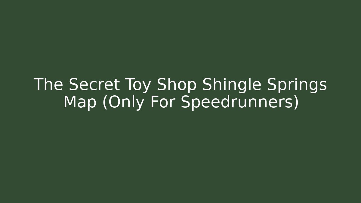 The Secret Toy Shop Shingle Springs Map (Only For Speedrunners)