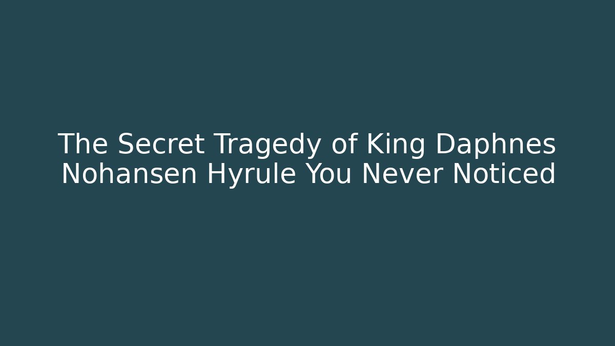 The Secret Tragedy of King Daphnes Nohansen Hyrule You Never Noticed