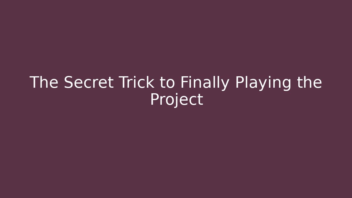 The Secret Trick to Finally Playing the Project