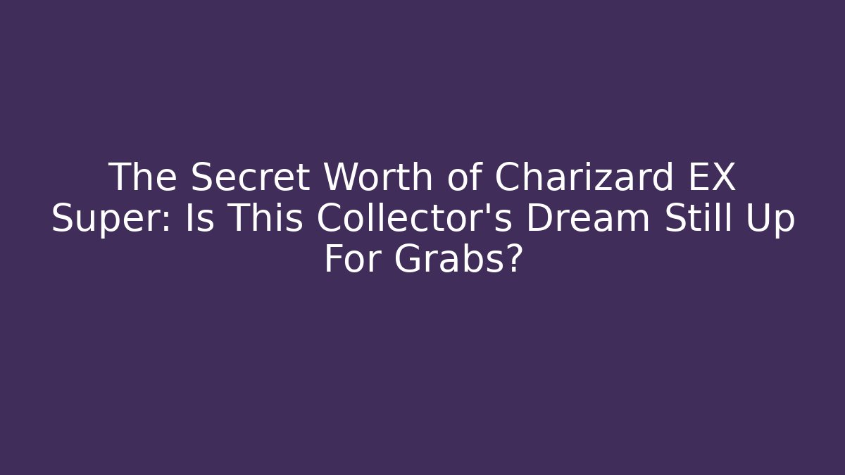 The Secret Worth of Charizard EX Super: Is This Collector’s Dream Still Up For Grabs?
