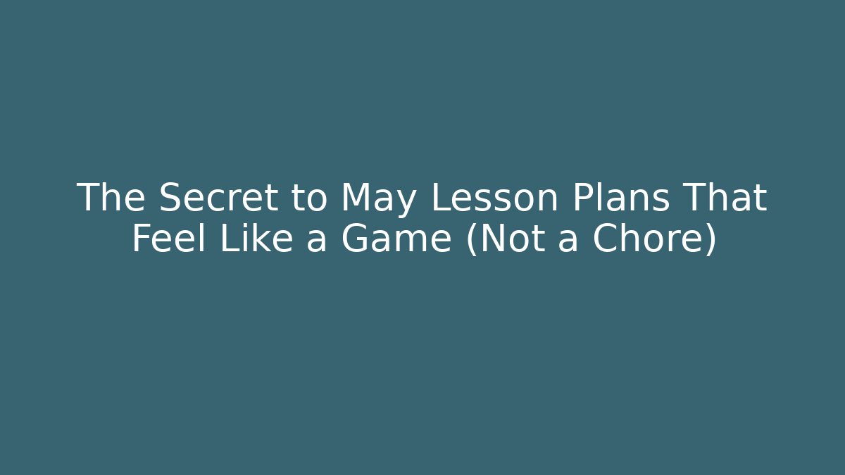 The Secret to May Lesson Plans That Feel Like a Game (Not a Chore)