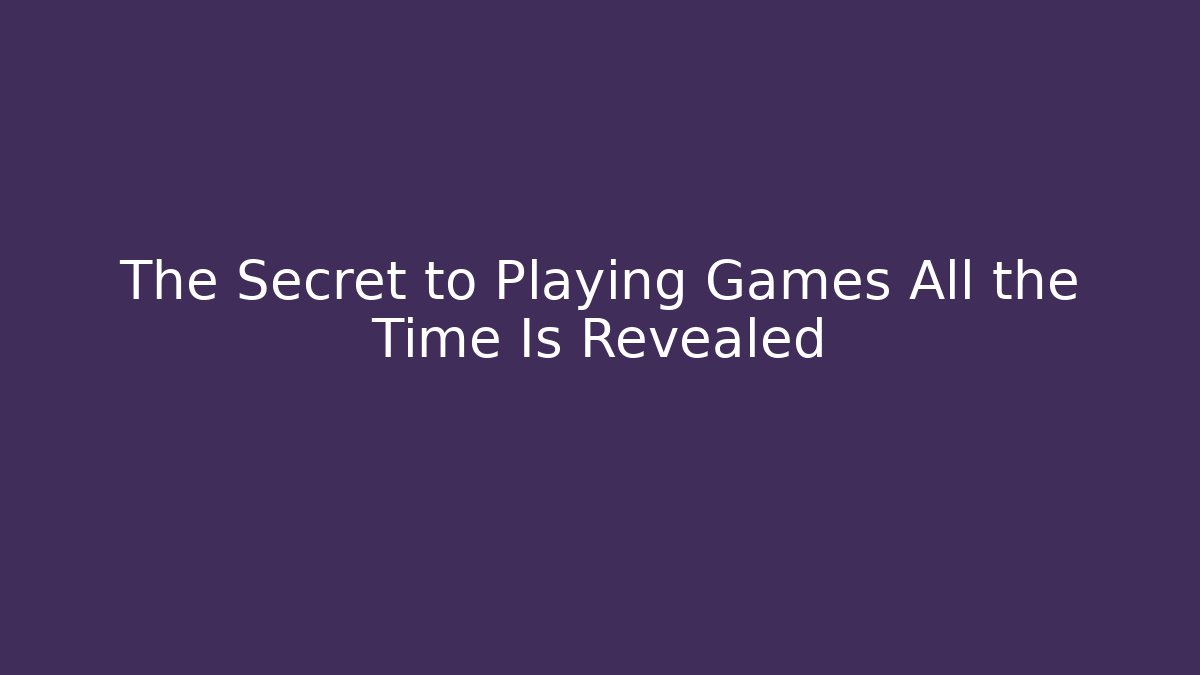 The Secret to Playing Games All the Time Is Revealed - Boomer Naturals