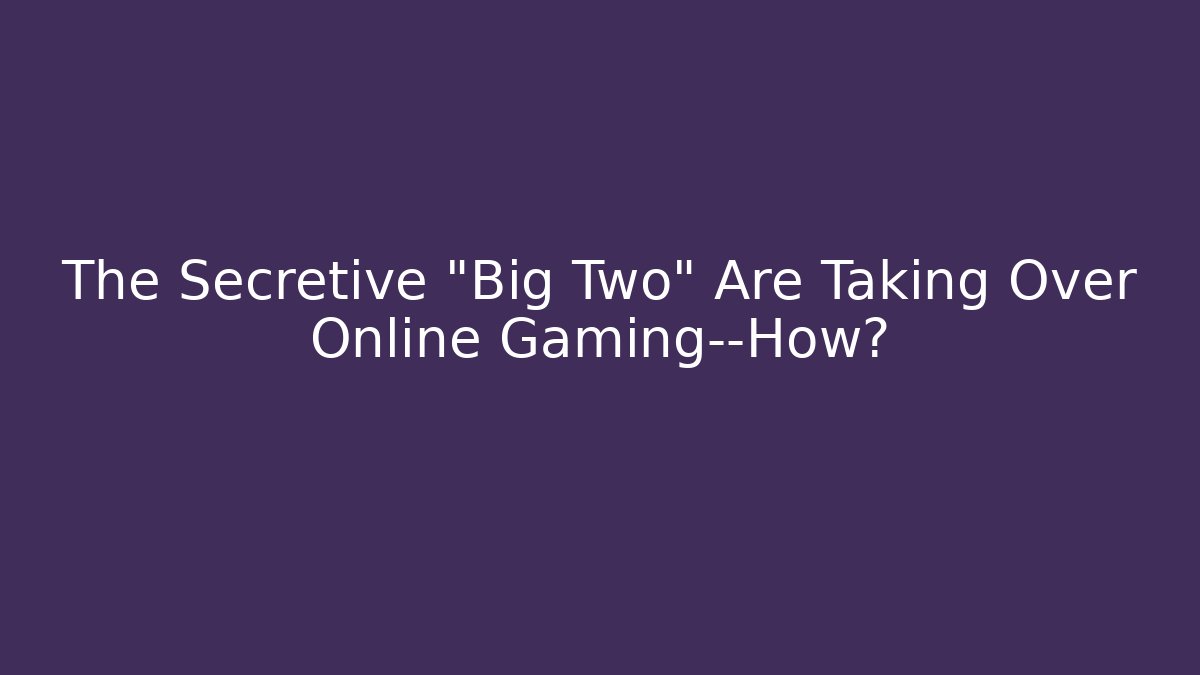 The Secretive "Big Two" Are Taking Over Online Gaming—How?