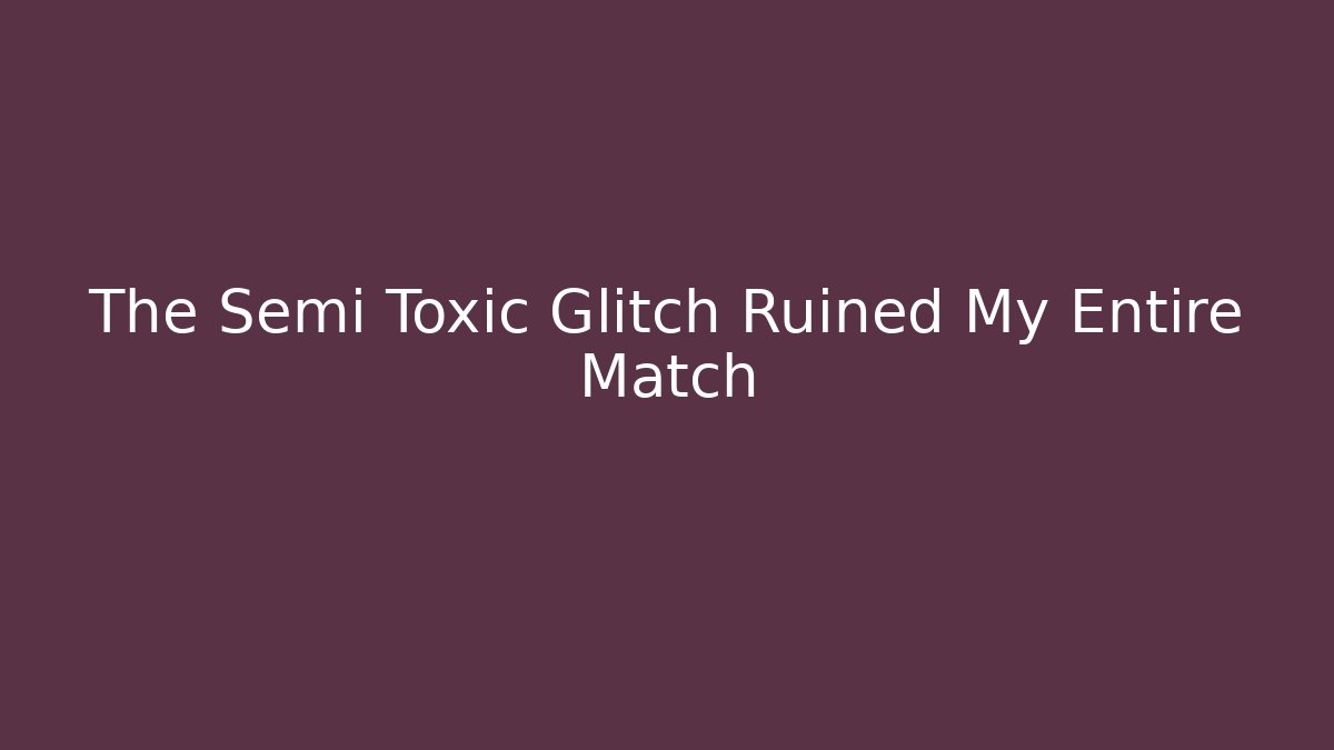 The Semi Toxic Glitch Ruined My Entire Match
